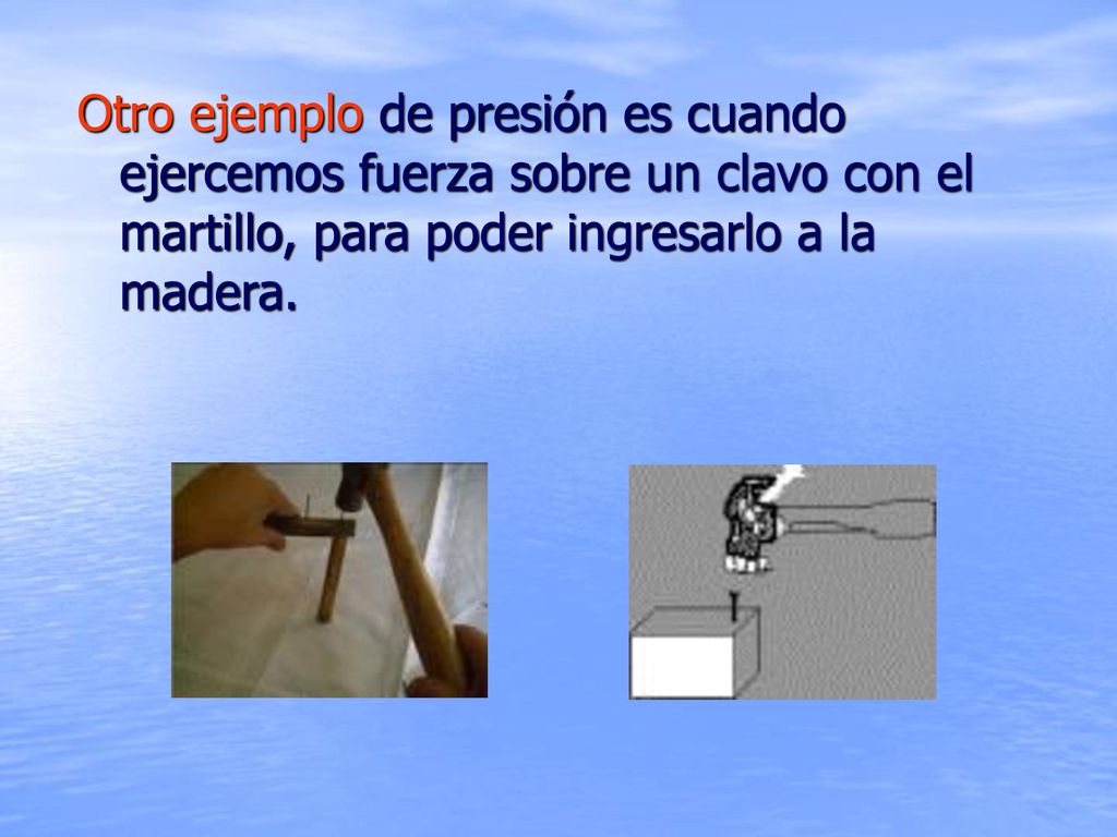 Otro ejemplo de presión es cuando ejercemos fuerza sobre un clavo con el martillo, para poder ingresarlo a la madera.