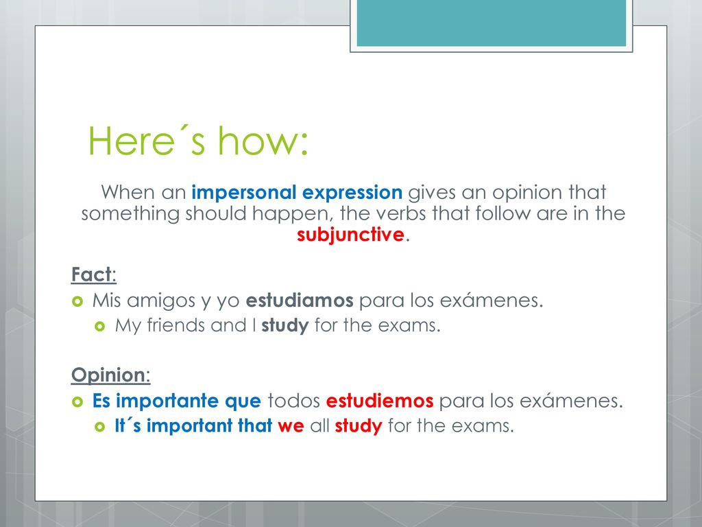 Here´s how: When an impersonal expression gives an opinion that something should happen, the verbs that follow are in the subjunctive.