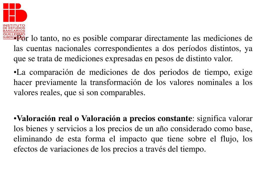 Por lo tanto, no es posible comparar directamente las mediciones de las cuentas nacionales correspondientes a dos períodos distintos, ya que se trata de mediciones expresadas en pesos de distinto valor.