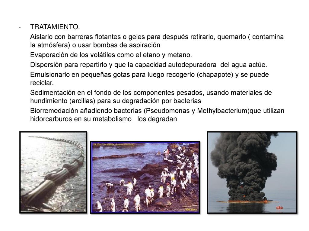 TRATAMIENTO. Aislarlo con barreras flotantes o geles para después retirarlo, quemarlo ( contamina la atmósfera) o usar bombas de aspiración.