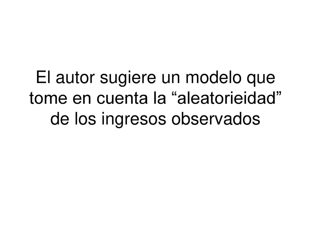 El autor sugiere un modelo que tome en cuenta la aleatorieidad de los ingresos observados