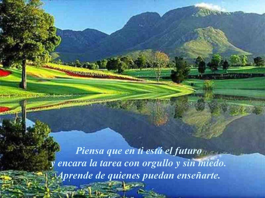 Piensa que en ti está el futuro y encara la tarea con orgullo y sin miedo.