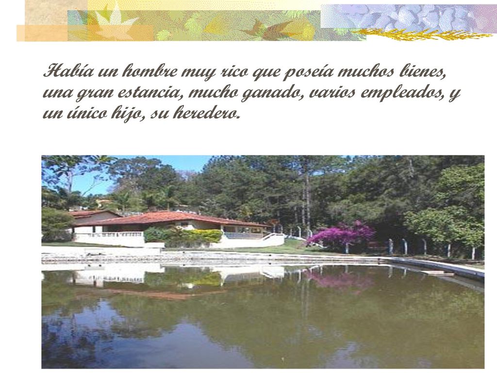 Había un hombre muy rico que poseía muchos bienes, una gran estancia, mucho ganado, varios empleados, y un único hijo, su heredero.