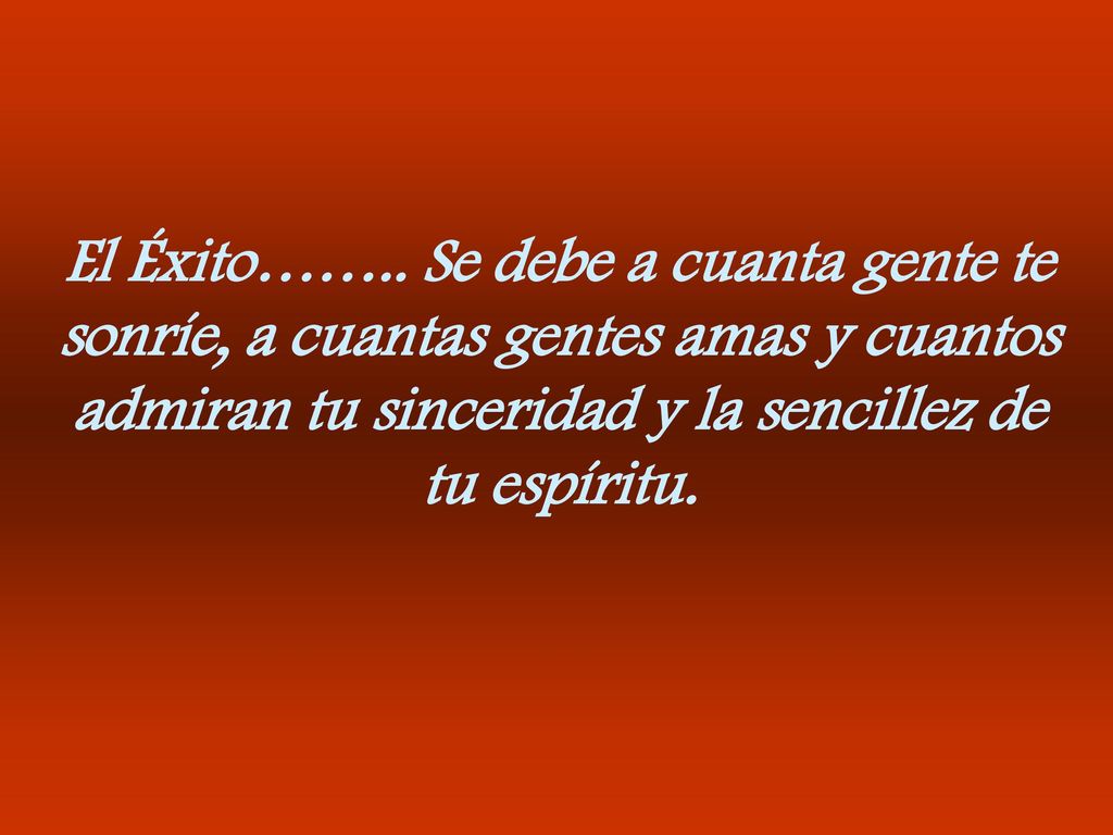 El Éxito…….. Se debe a cuanta gente te sonríe, a cuantas gentes amas y cuantos admiran tu sinceridad y la sencillez de