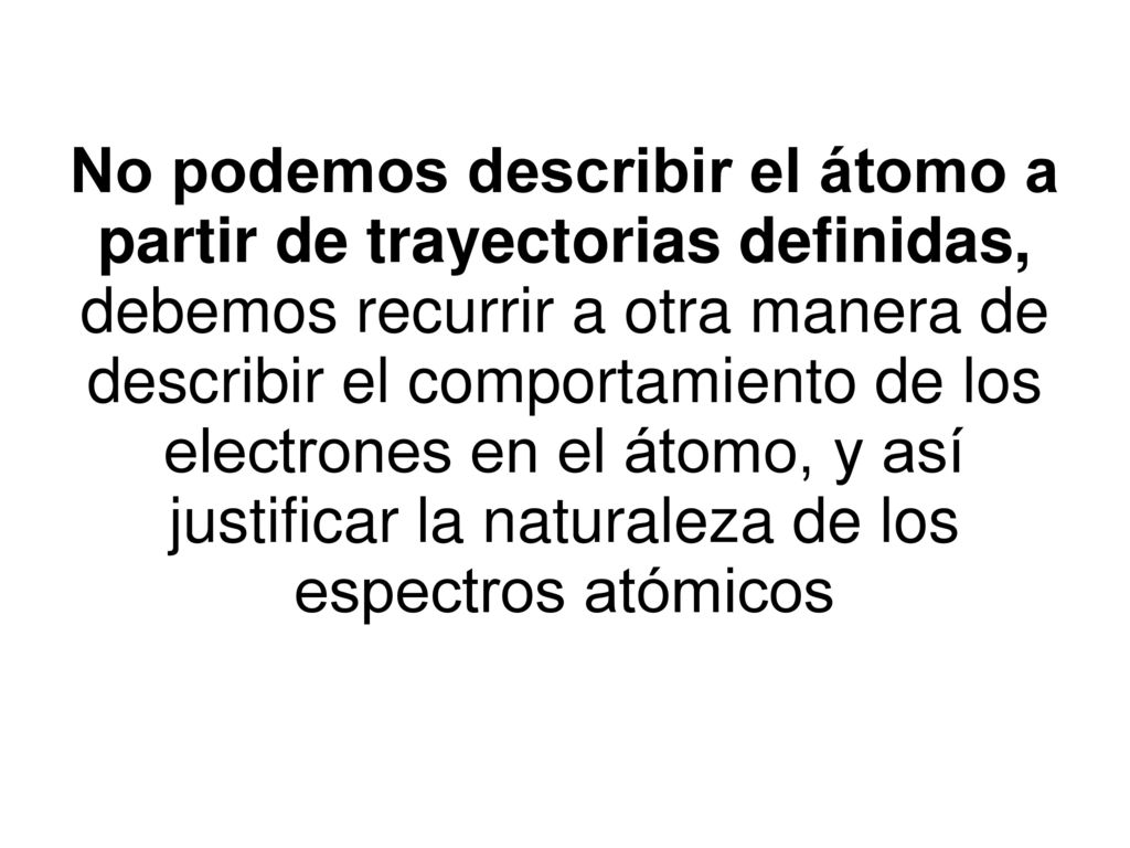 No podemos describir el átomo a partir de trayectorias definidas, debemos recurrir a otra manera de describir el comportamiento de los electrones en el átomo, y así justificar la naturaleza de los espectros atómicos