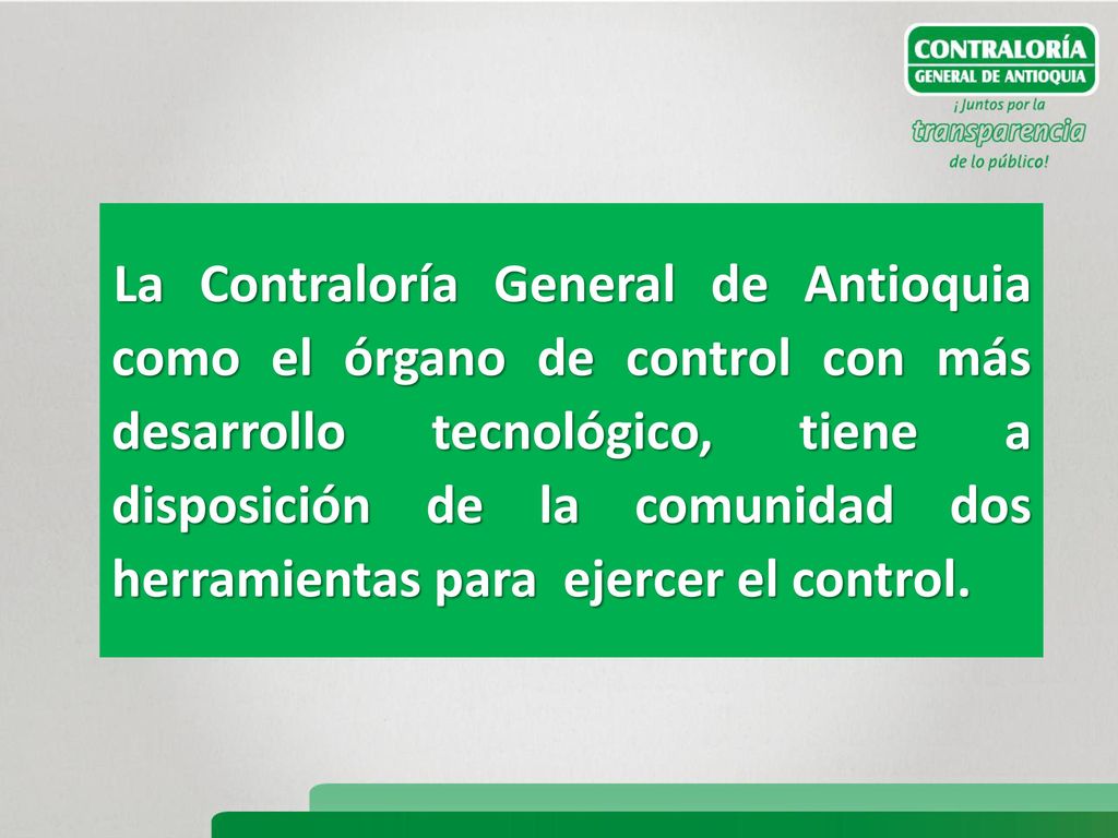 La Contraloría General de Antioquia como el órgano de control con más desarrollo tecnológico, tiene a disposición de la comunidad dos herramientas para ejercer el control.