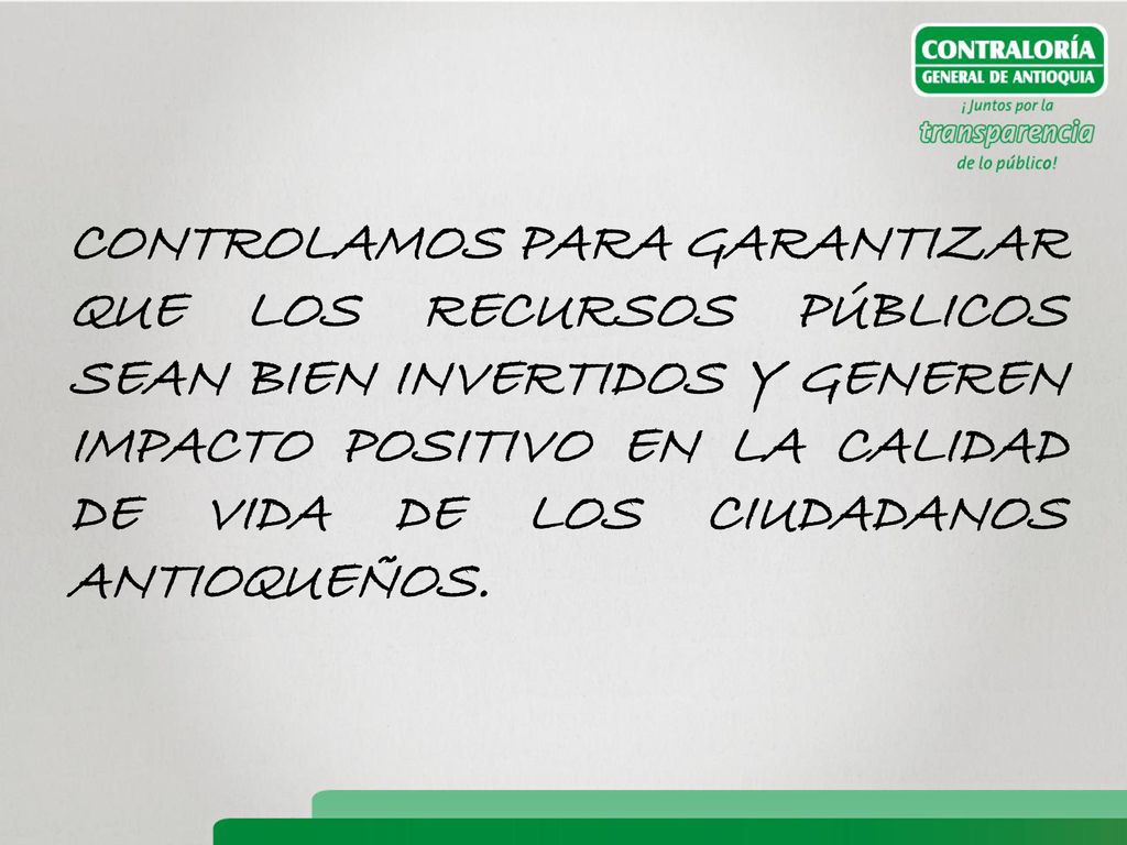 CONTROLAMOS PARA GARANTIZAR QUE LOS RECURSOS PÚBLICOS SEAN BIEN INVERTIDOS Y GENEREN IMPACTO POSITIVO EN LA CALIDAD DE VIDA DE LOS CIUDADANOS ANTIOQUEÑOS.