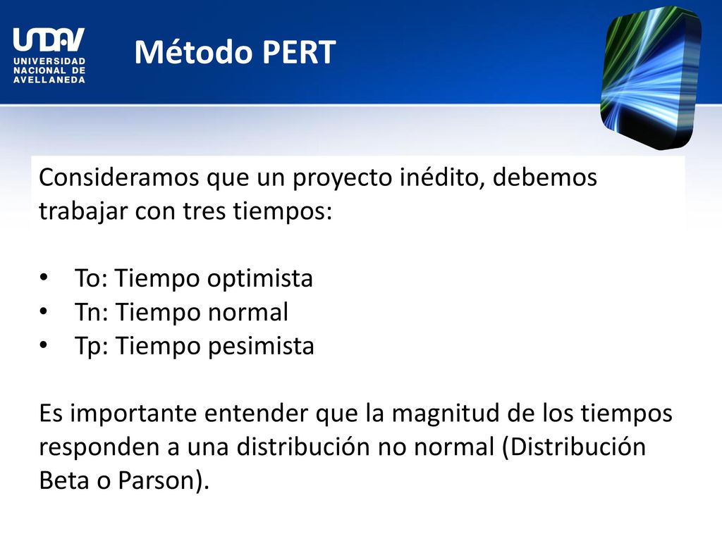 Método PERT Consideramos que un proyecto inédito, debemos trabajar con tres tiempos: To: Tiempo optimista.