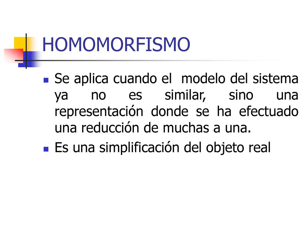 HOMOMORFISMO Se aplica cuando el modelo del sistema ya no es similar, sino una representación donde se ha efectuado una reducción de muchas a una.