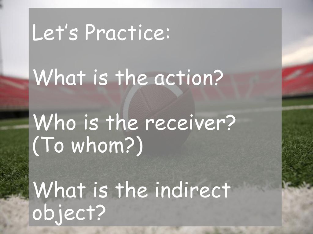 Let’s Practice: What is the action. Who is the receiver. (To whom
