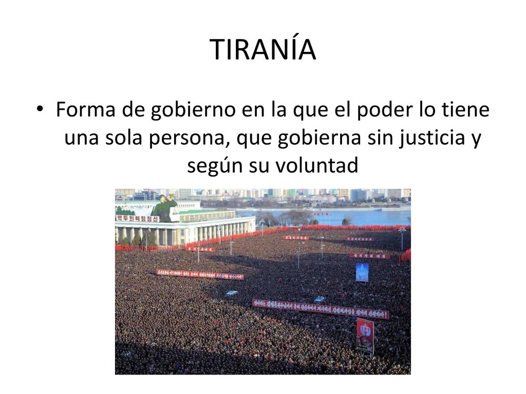 TIRANÍA Forma de gobierno en la que el poder lo tiene una sola persona, que gobierna sin justicia y según su voluntad.