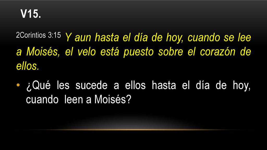 V15. 2Corintios 3:15 Y aun hasta el día de hoy, cuando se lee a Moisés, el velo está puesto sobre el corazón de ellos.