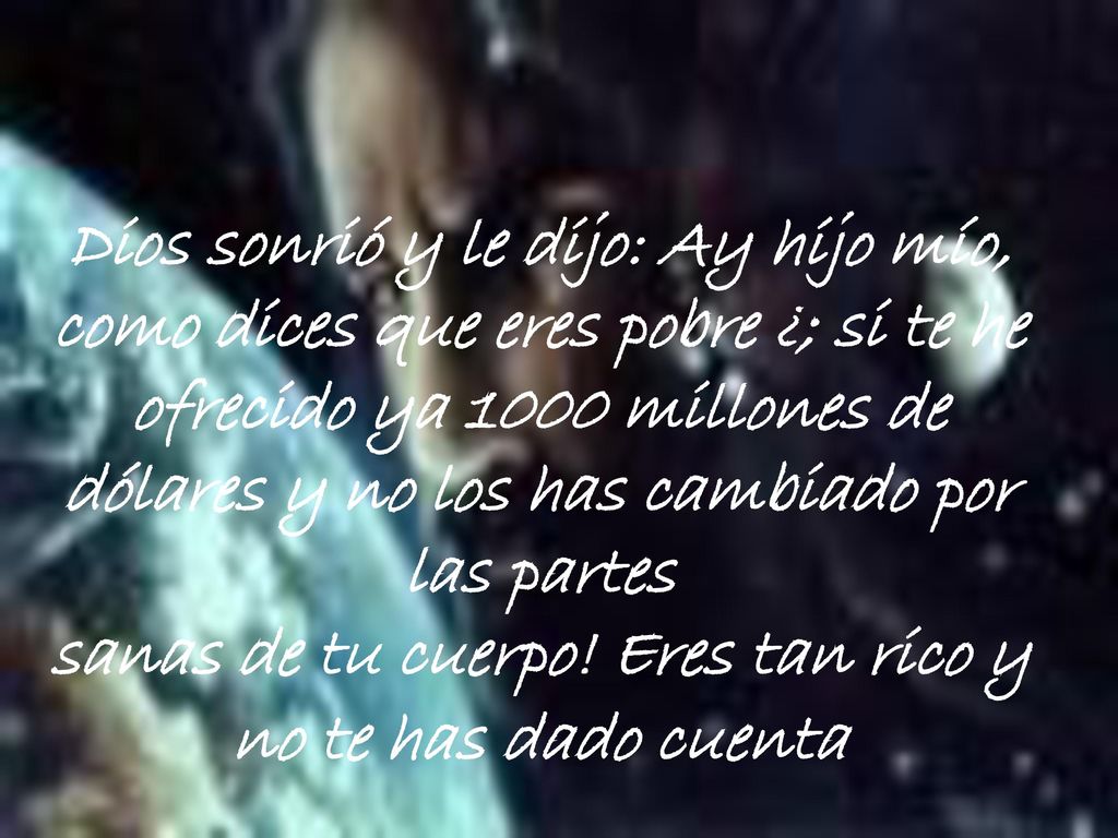 Dios sonrió y le dijo: Ay hijo mío, como dices que eres pobre ¿; si te he ofrecido ya 1000 millones de dólares y no los has cambiado por las partes sanas de tu cuerpo.