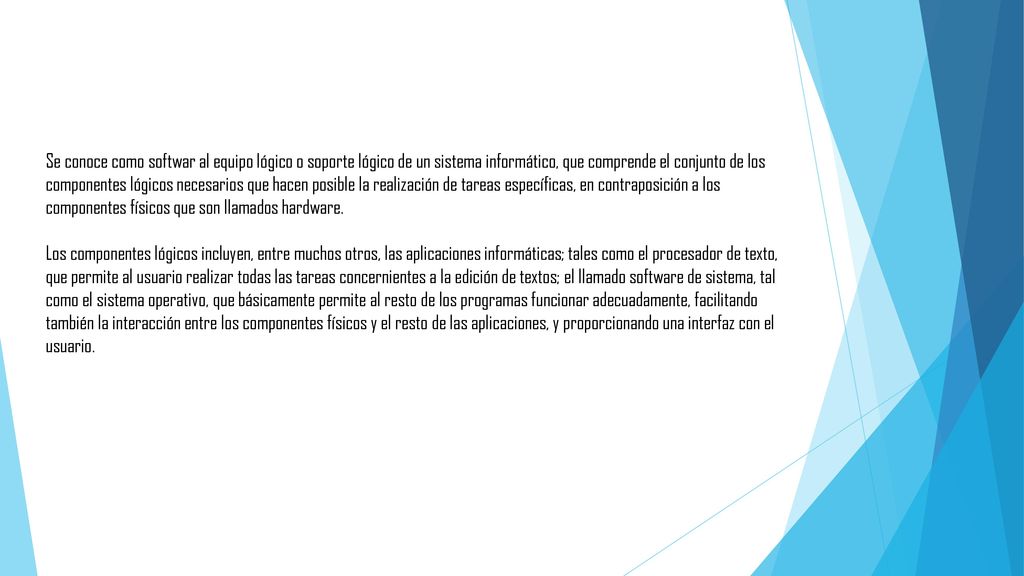 Se conoce como softwar al equipo lógico o soporte lógico de un sistema informático, que comprende el conjunto de los componentes lógicos necesarios que hacen posible la realización de tareas específicas, en contraposición a los componentes físicos que son llamados hardware.
