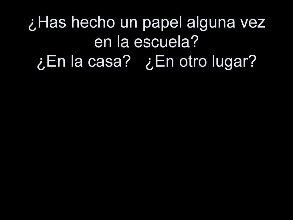 ¿Has hecho un papel alguna vez en la escuela. ¿En la casa