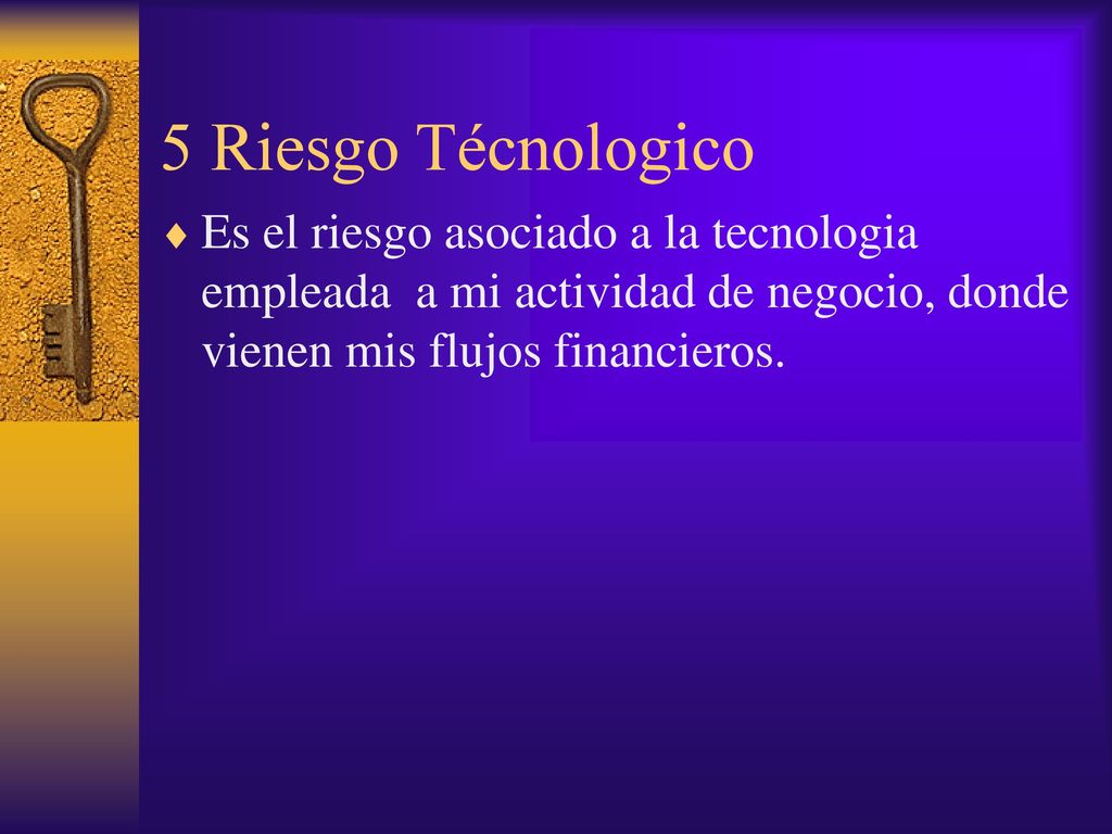 5 Riesgo Técnologico Es el riesgo asociado a la tecnologia empleada a mi actividad de negocio, donde vienen mis flujos financieros.