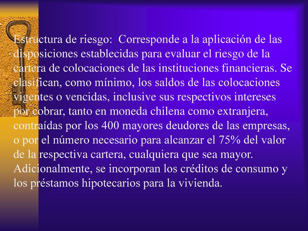 Estructura de riesgo: Corresponde a la aplicación de las disposiciones establecidas para evaluar el riesgo de la cartera de colocaciones de las instituciones financieras.