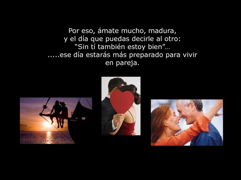 Por eso, ámate mucho, madura, y el día que puedas decirle al otro: Sin tí también estoy bien … .....ese día estarás más preparado para vivir en pareja.