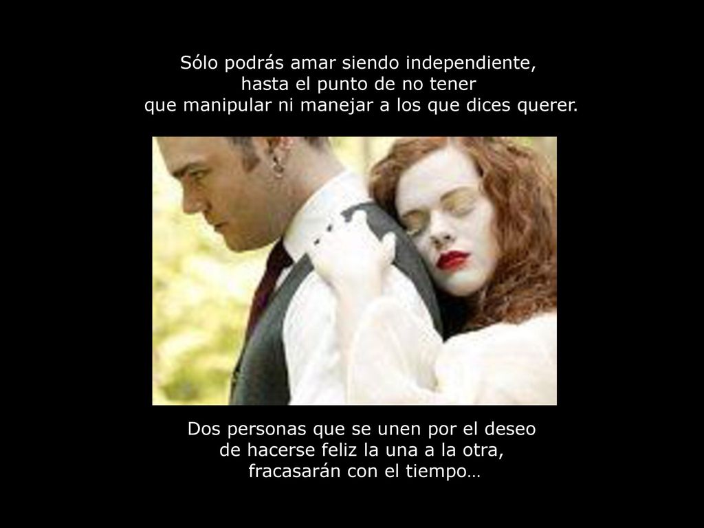 Sólo podrás amar siendo independiente, hasta el punto de no tener que manipular ni manejar a los que dices querer.