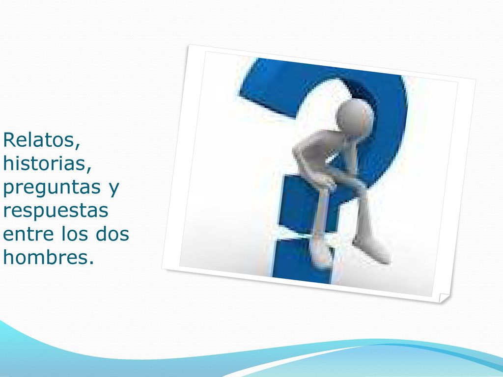 Relatos, historias, preguntas y respuestas entre los dos hombres.
