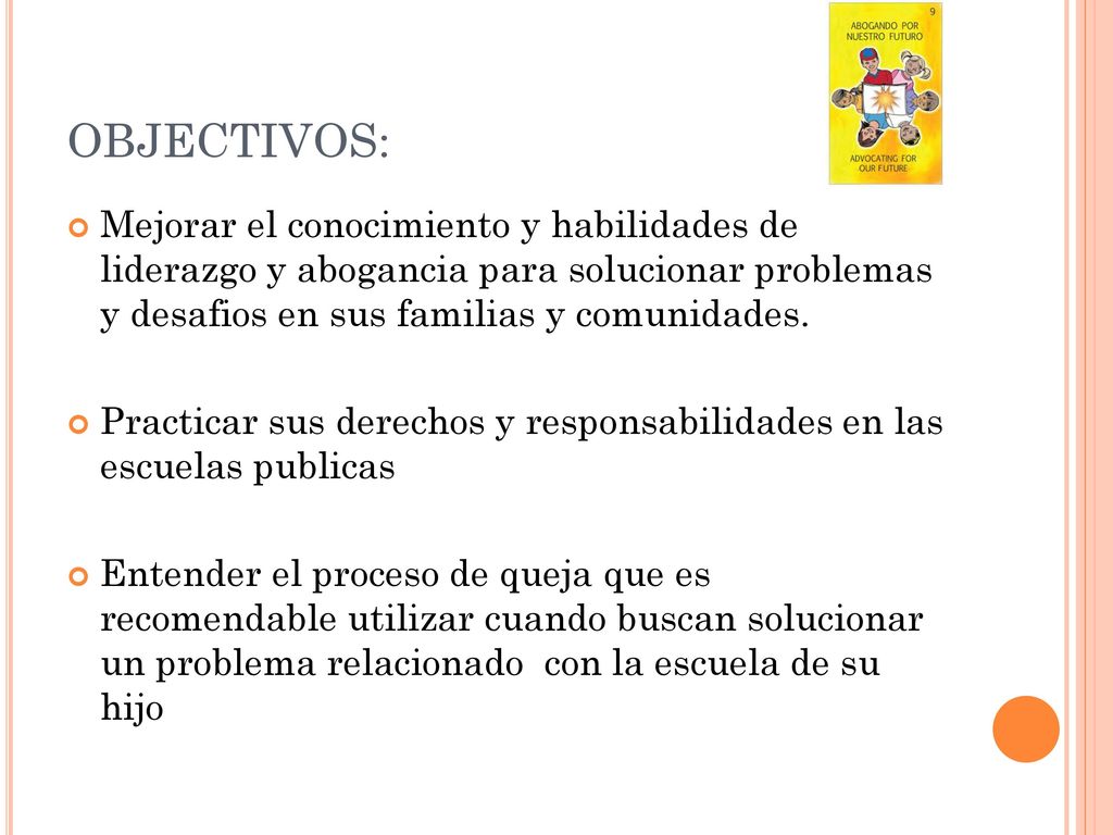 OBJECTIVOS: Mejorar el conocimiento y habilidades de liderazgo y abogancia para solucionar problemas y desafios en sus familias y comunidades.