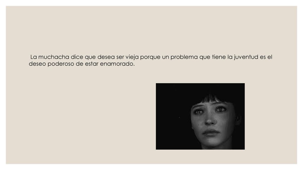 La muchacha dice que desea ser vieja porque un problema que tiene la juventud es el deseo poderoso de estar enamorado.