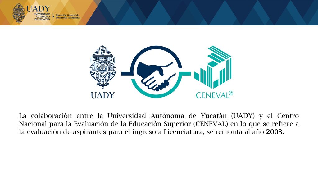 La colaboración entre la Universidad Autónoma de Yucatán (UADY) y el Centro Nacional para la Evaluación de la Educación Superior (CENEVAL) en lo que se refiere a la evaluación de aspirantes para el ingreso a Licenciatura, se remonta al año 2003.