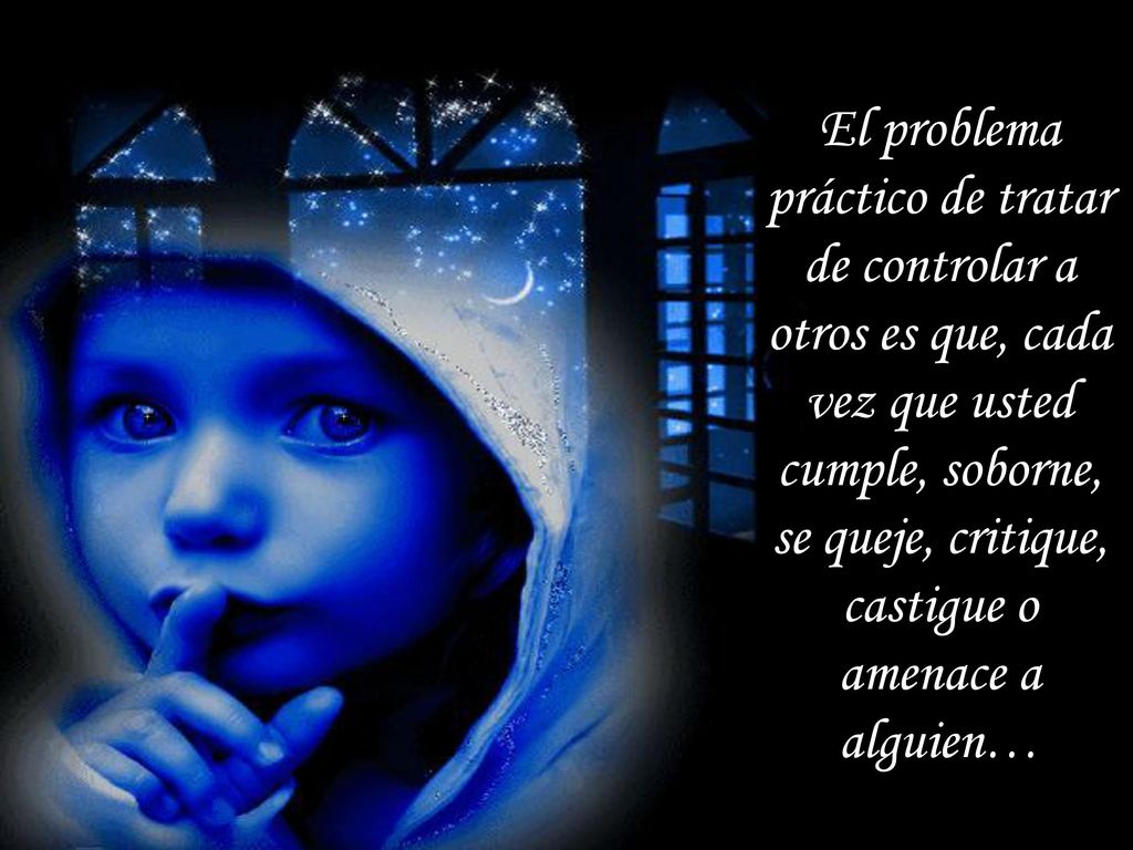 El problema práctico de tratar de controlar a otros es que, cada vez que usted cumple, soborne, se queje, critique, castigue o amenace a alguien…