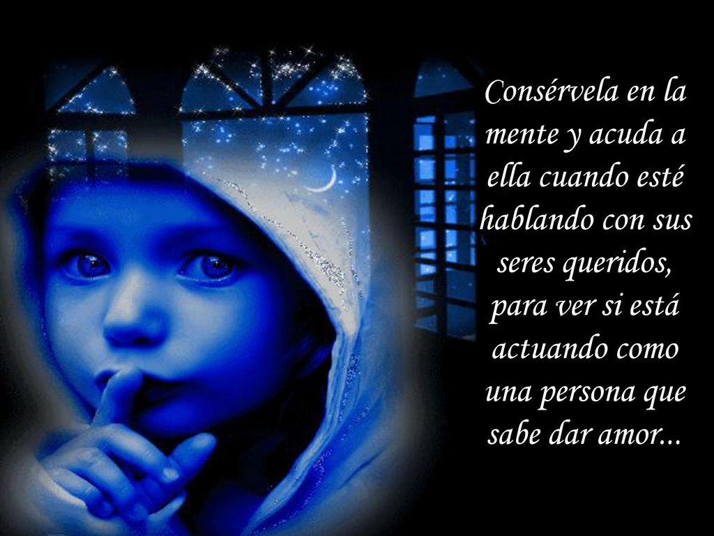 Consérvela en la mente y acuda a ella cuando esté hablando con sus seres queridos, para ver si está actuando como una persona que sabe dar amor...