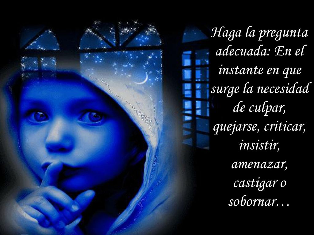 Haga la pregunta adecuada: En el instante en que surge la necesidad de culpar, quejarse, criticar, insistir, amenazar, castigar o sobornar…