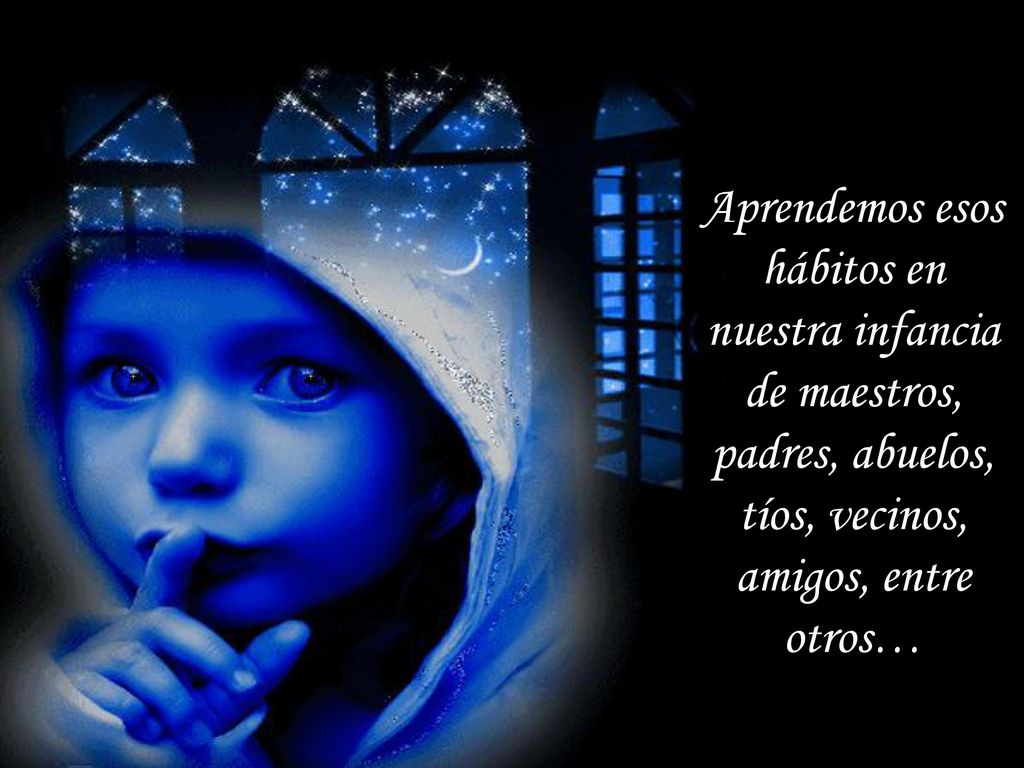 Aprendemos esos hábitos en nuestra infancia de maestros, padres, abuelos, tíos, vecinos, amigos, entre otros…