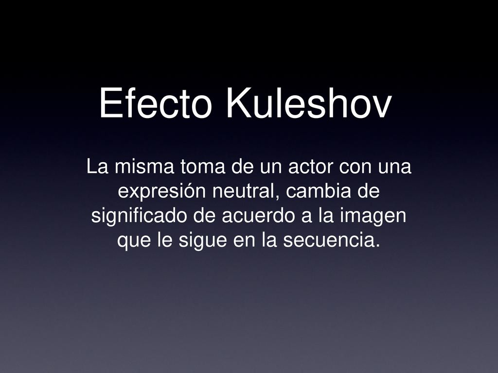 Efecto Kuleshov La misma toma de un actor con una expresión neutral, cambia de significado de acuerdo a la imagen que le sigue en la secuencia.