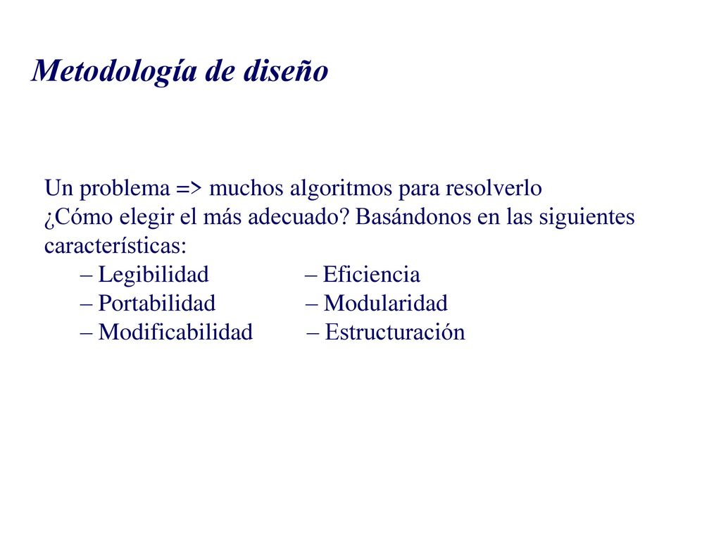 Metodología de diseño Un problema => muchos algoritmos para resolverlo. ¿Cómo elegir el más adecuado Basándonos en las siguientes características: