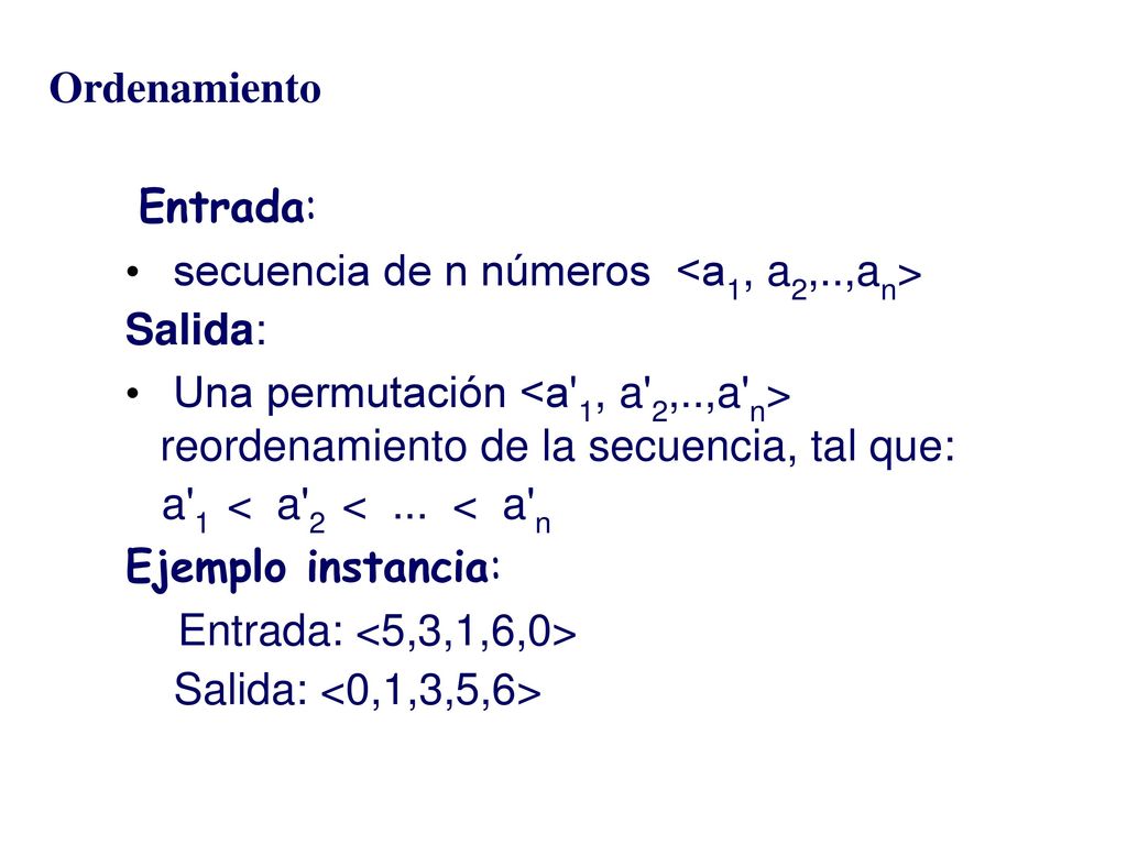 Ordenamiento Entrada: secuencia de n números <a1, a2,..,an> Salida: Una permutación <a 1, a 2,..,a n> reordenamiento de la secuencia, tal que: