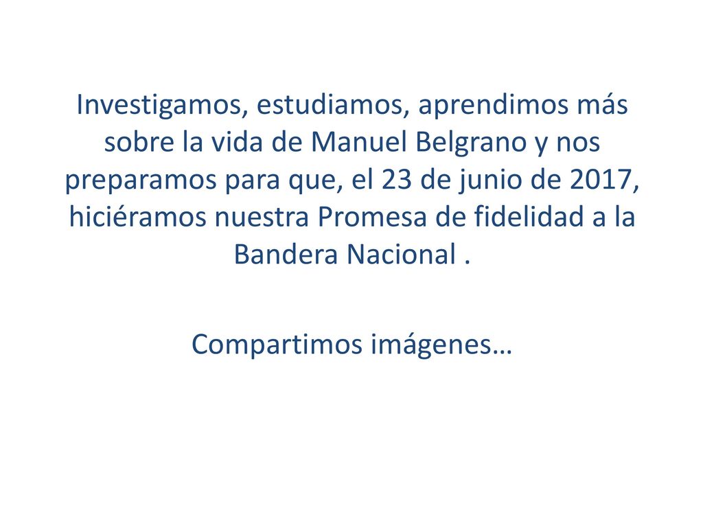 Investigamos, estudiamos, aprendimos más sobre la vida de Manuel Belgrano y nos preparamos para que, el 23 de junio de 2017, hiciéramos nuestra Promesa de fidelidad a la Bandera Nacional .