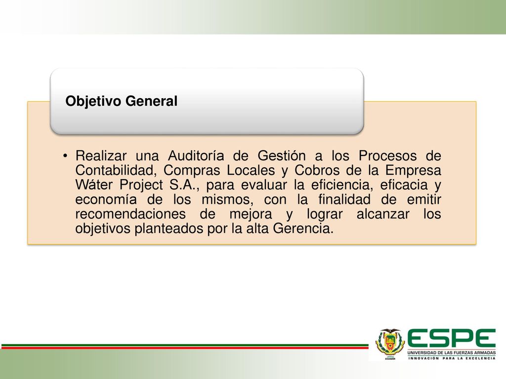 Realizar una Auditoría de Gestión a los Procesos de Contabilidad, Compras Locales y Cobros de la Empresa Wáter Project S.A., para evaluar la eficiencia, eficacia y economía de los mismos, con la finalidad de emitir recomendaciones de mejora y lograr alcanzar los objetivos planteados por la alta Gerencia.