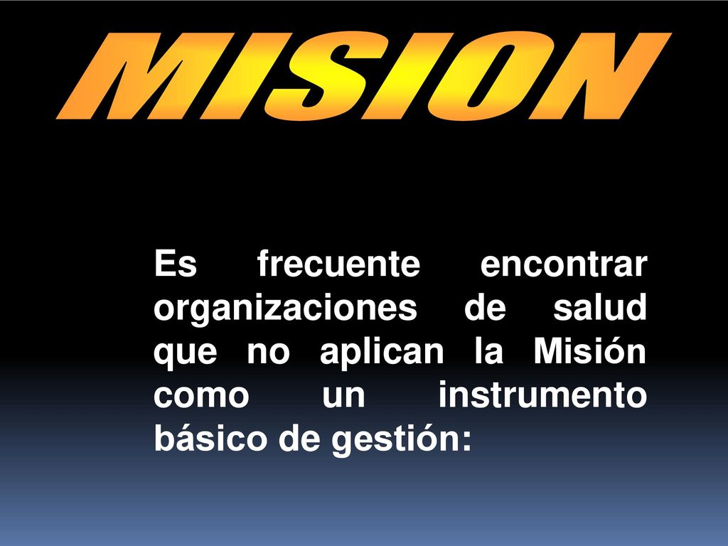MISION Es frecuente encontrar organizaciones de salud que no aplican la Misión como un instrumento básico de gestión: