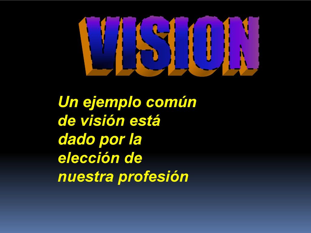 VISION Un ejemplo común de visión está dado por la elección de nuestra profesión