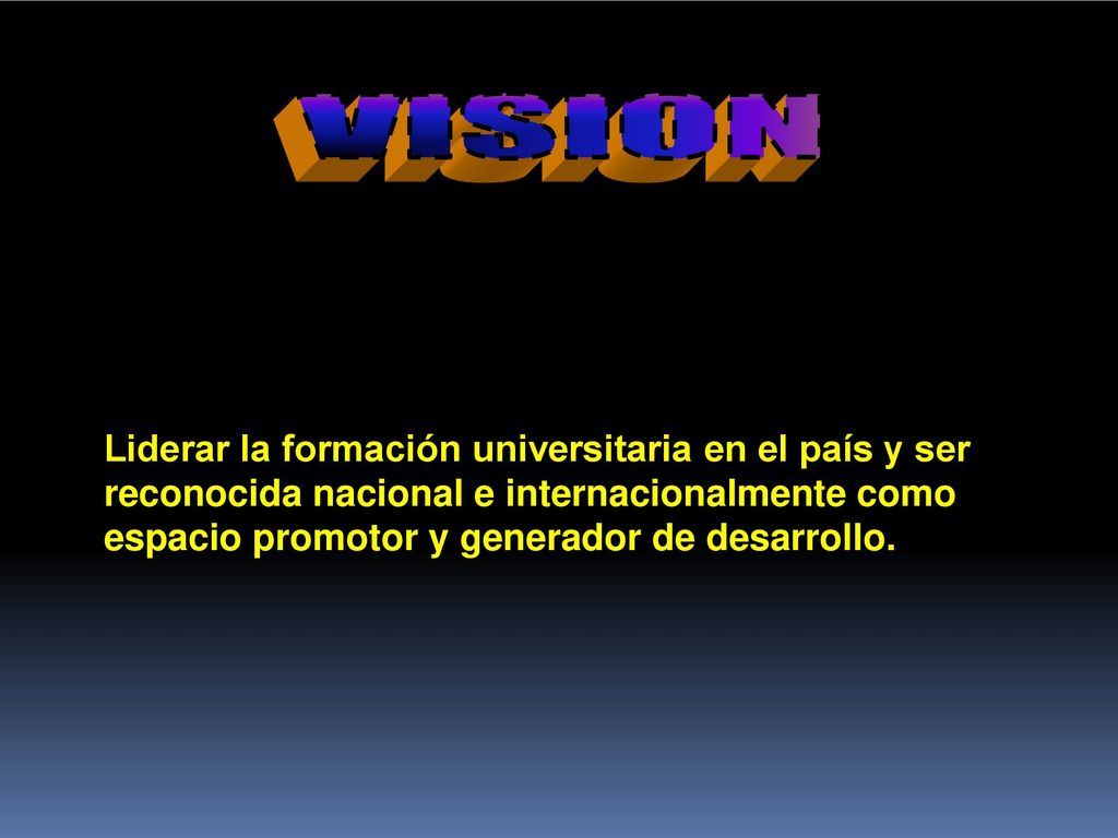 VISION Liderar la formación universitaria en el país y ser reconocida nacional e internacionalmente como espacio promotor y generador de desarrollo.
