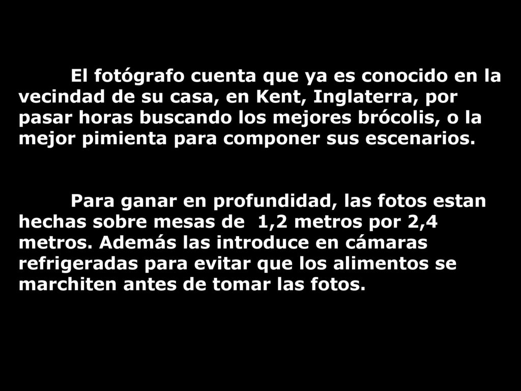 El fotógrafo cuenta que ya es conocido en la vecindad de su casa, en Kent, Inglaterra, por pasar horas buscando los mejores brócolis, o la mejor pimienta para componer sus escenarios.