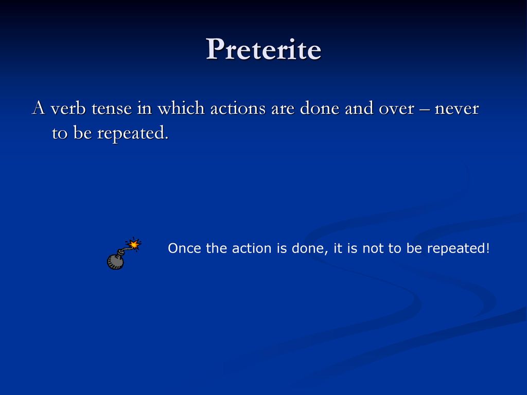 Preterite A verb tense in which actions are done and over – never to be repeated.