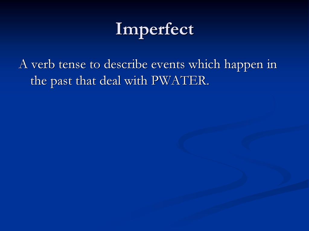 Imperfect A verb tense to describe events which happen in the past that deal with PWATER.