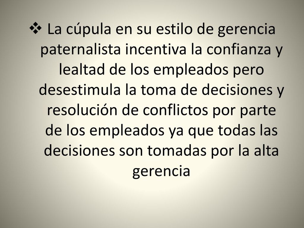 La cúpula en su estilo de gerencia paternalista incentiva la confianza y lealtad de los empleados pero desestimula la toma de decisiones y resolución de conflictos por parte de los empleados ya que todas las decisiones son tomadas por la alta gerencia