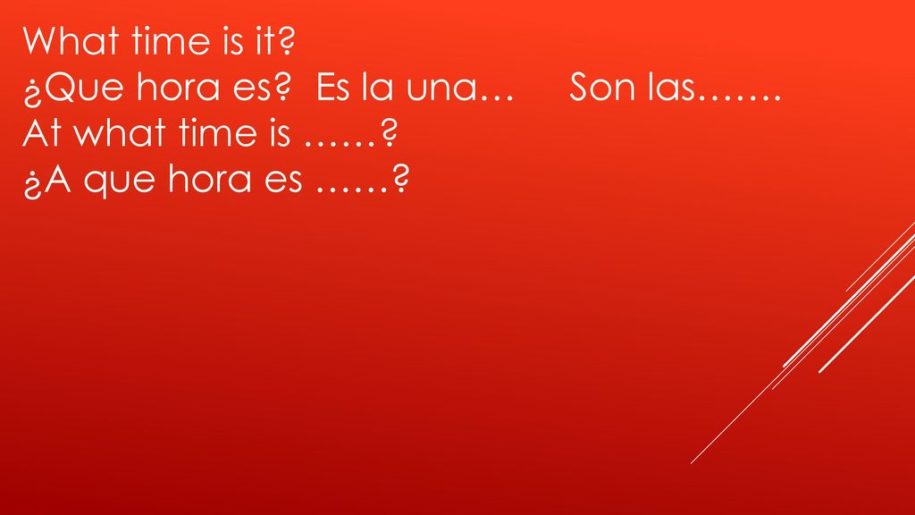 What time is it ¿Que hora es Es la una… Son las……. At what time is …… ¿A que hora es ……