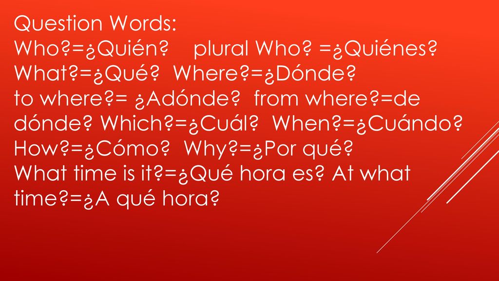 Question Words: Who =¿Quién plural Who =¿Quiénes What =¿Qué Where =¿Dónde