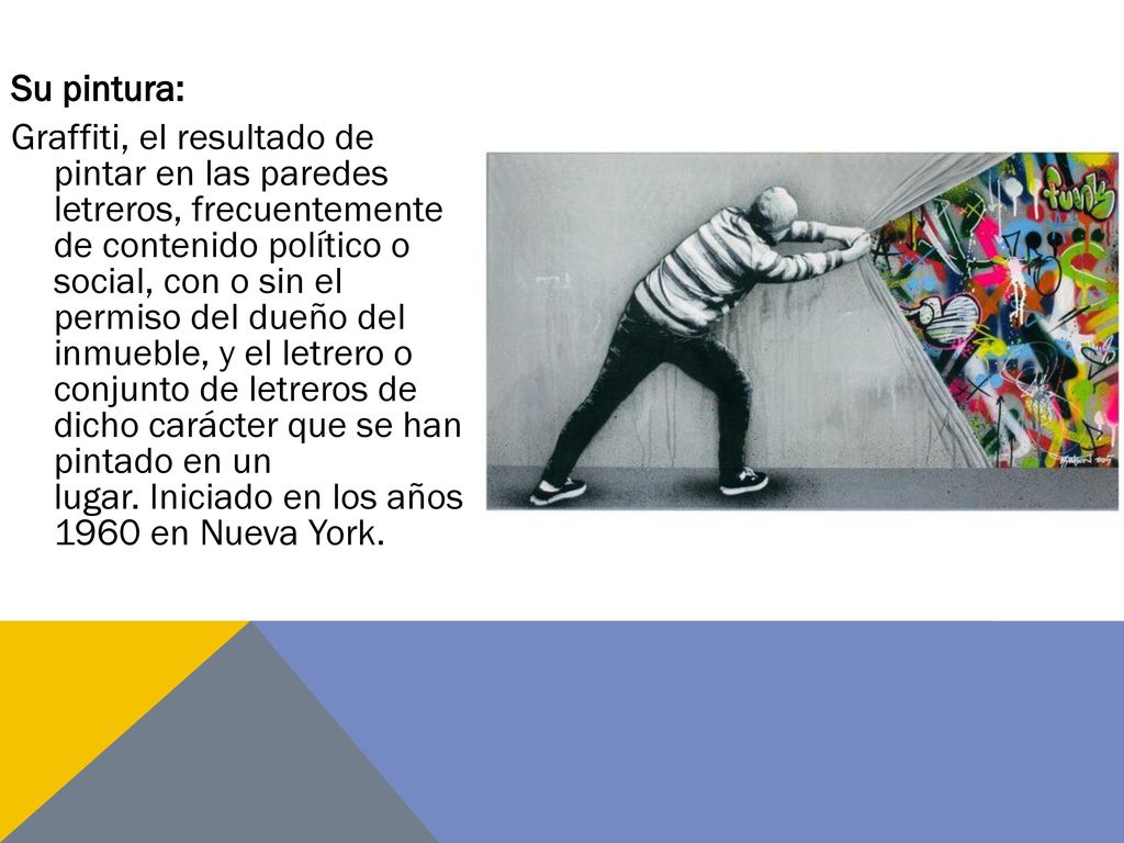 Su pintura: Graffiti, el resultado de pintar en las paredes letreros, frecuentemente de contenido político o social, con o sin el permiso del dueño del inmueble, y el letrero o conjunto de letreros de dicho carácter que se han pintado en un lugar.