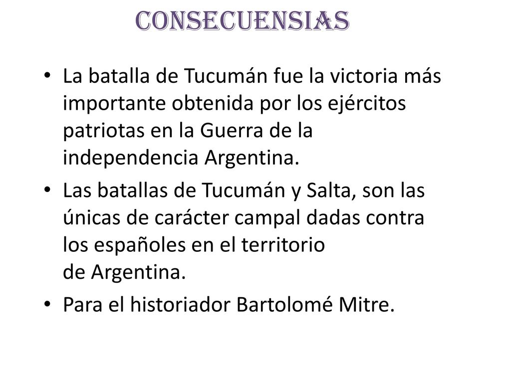 consecuensias La batalla de Tucumán fue la victoria más importante obtenida por los ejércitos patriotas en la Guerra de la independencia Argentina.