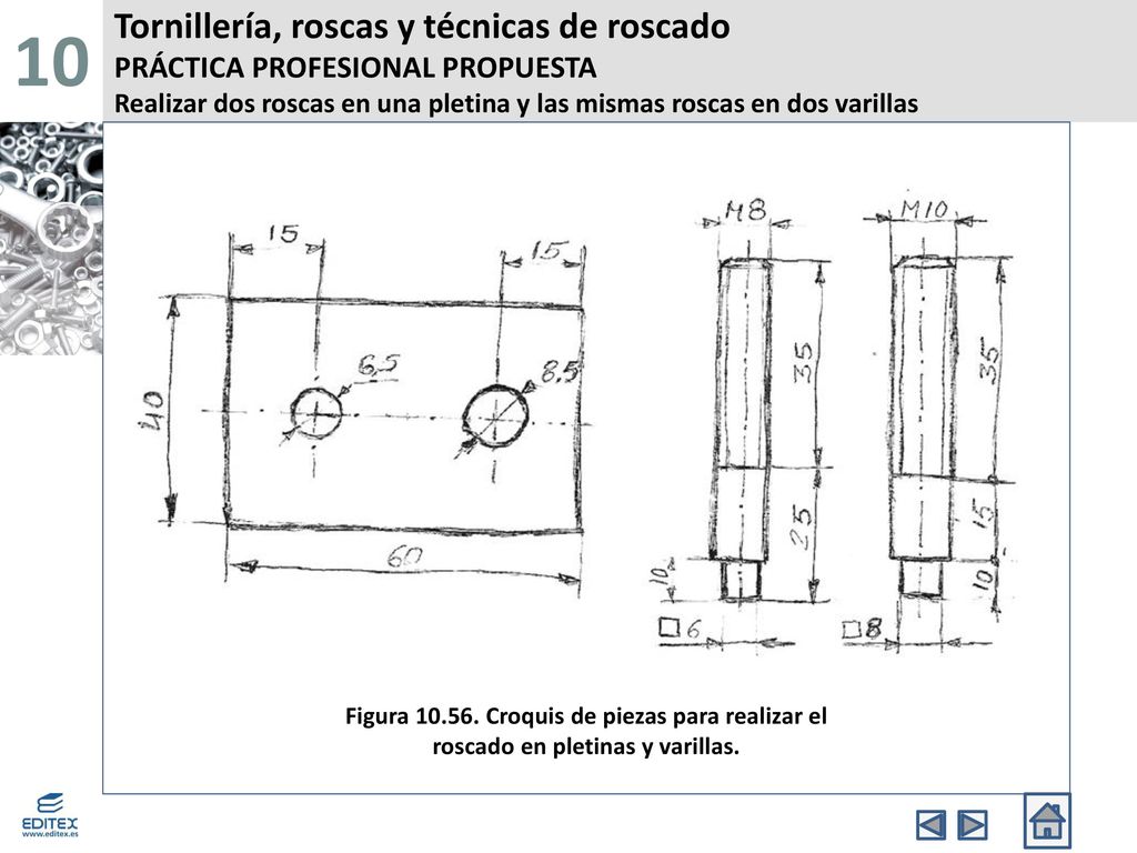 10 Tornillería, roscas y técnicas de roscado PRÁCTICA PROFESIONAL PROPUESTA Realizar dos roscas en una pletina y las mismas roscas en dos varillas.
