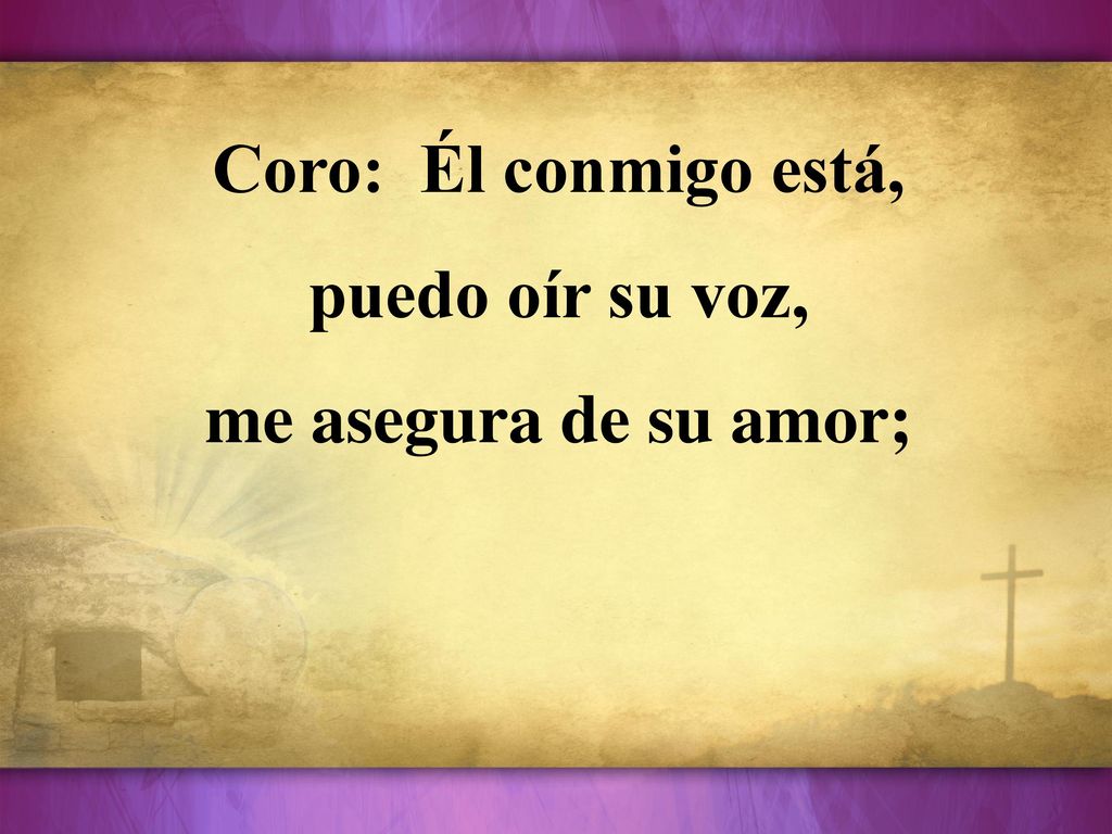 Coro: Él conmigo está, puedo oír su voz, me asegura de su amor;