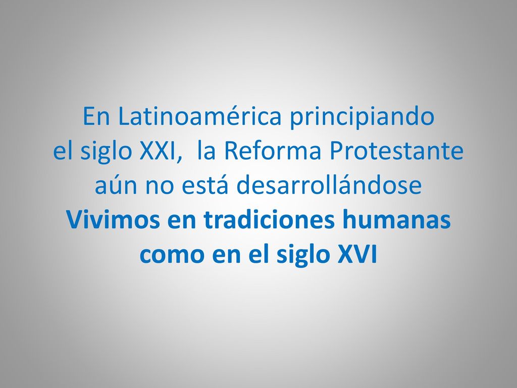 En Latinoamérica principiando el siglo XXI, la Reforma Protestante aún no está desarrollándose Vivimos en tradiciones humanas como en el siglo XVI